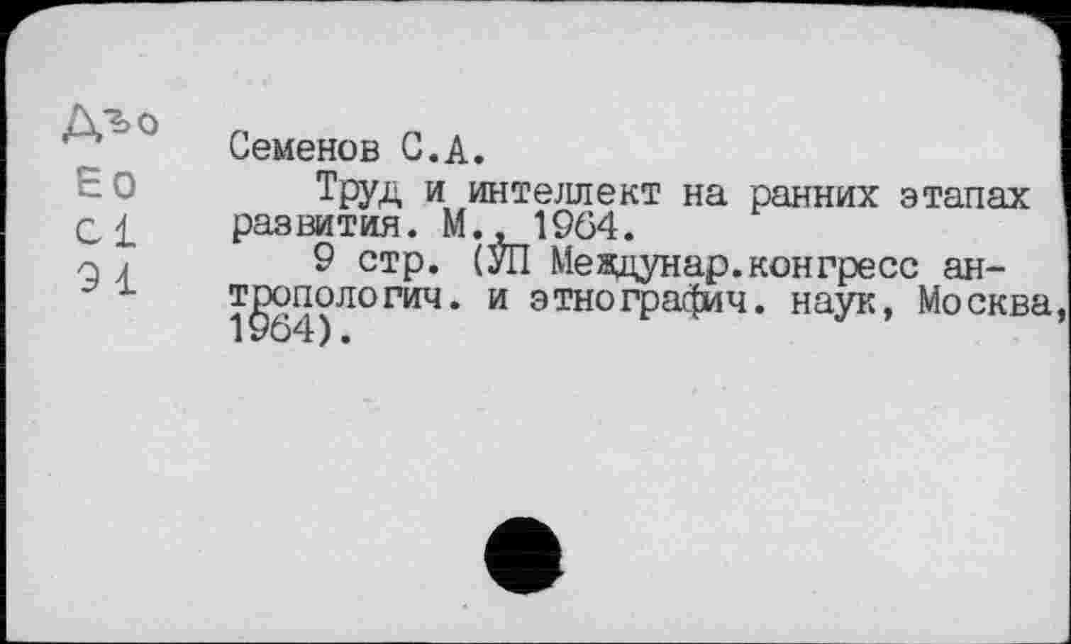 ﻿Дъо
Ео cl 91
Семенов С.А.
Труд и интеллект на ранних этапах развития. М., 1964.
9 стр. (УП Междунар.конгресс антропология. и этнография. наук, Москва,